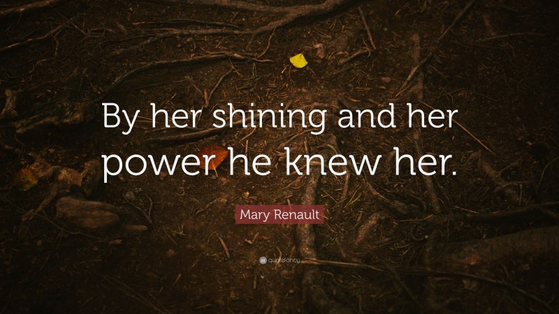 Mary Renault Quote: “By her shining and her power he knew her.”