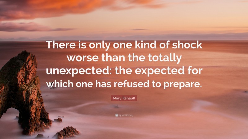 Mary Renault Quote: “There is only one kind of shock worse than the totally unexpected: the expected for which one has refused to prepare.”