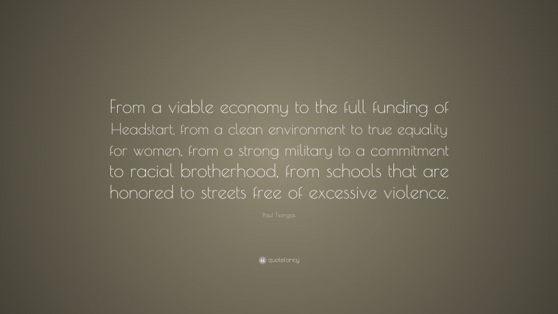 Paul Tsongas Quote: “From a viable economy to the full funding of Headstart, from a clean environment to true equality for women, from a strong military to a commitment to racial brotherhood, from schools that are honored to streets free of excessive violence.”