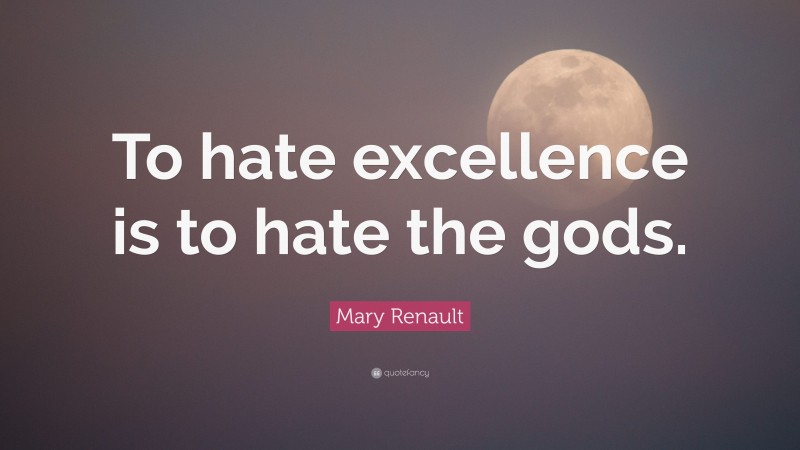 Mary Renault Quote: “To hate excellence is to hate the gods.”