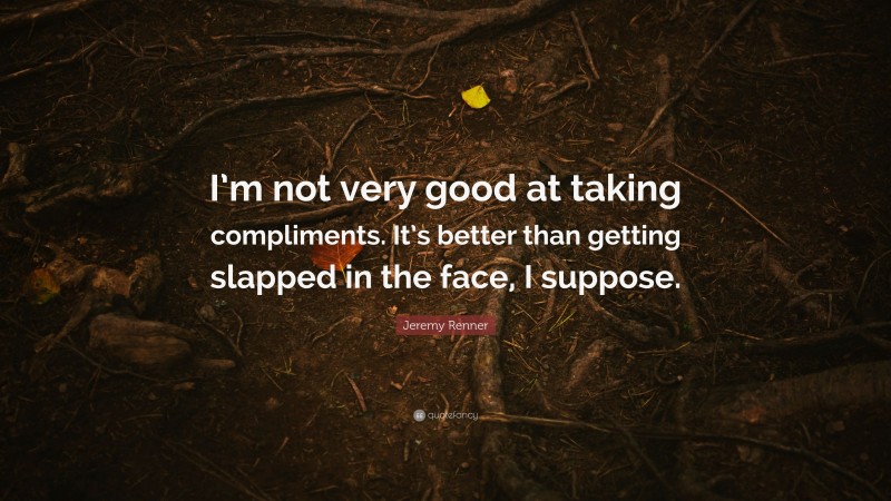 Jeremy Renner Quote: “I’m not very good at taking compliments. It’s better than getting slapped in the face, I suppose.”