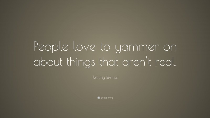 Jeremy Renner Quote: “People love to yammer on about things that aren’t real.”