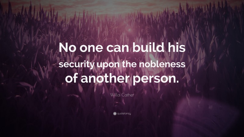 Willa Cather Quote: “No one can build his security upon the nobleness of another person.”