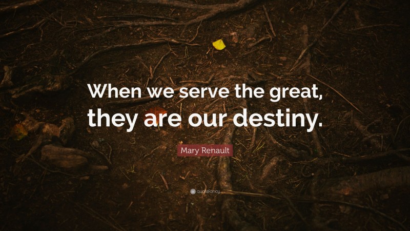 Mary Renault Quote: “When we serve the great, they are our destiny.”