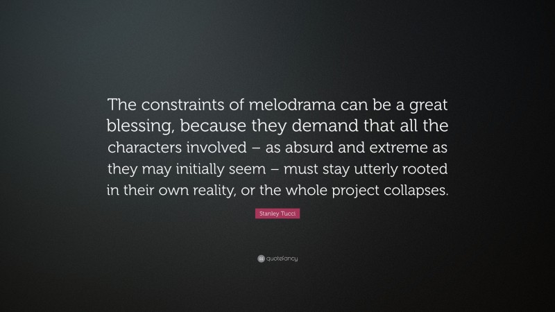 Stanley Tucci Quote: “The constraints of melodrama can be a great blessing, because they demand that all the characters involved – as absurd and extreme as they may initially seem – must stay utterly rooted in their own reality, or the whole project collapses.”