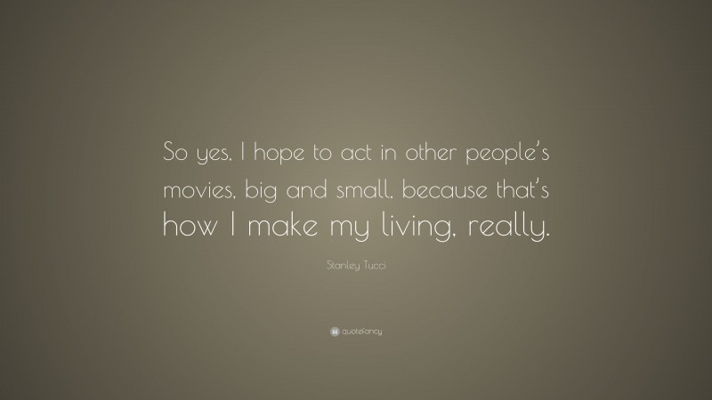 Stanley Tucci Quote: “So yes, I hope to act in other people’s movies, big and small, because that’s how I make my living, really.”