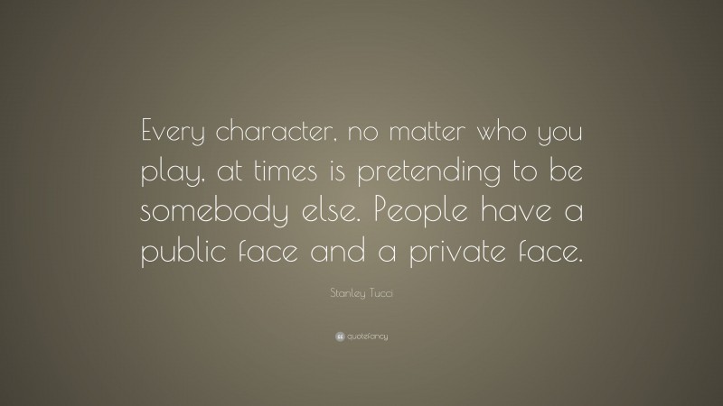 Stanley Tucci Quote: “Every character, no matter who you play, at times is pretending to be somebody else. People have a public face and a private face.”