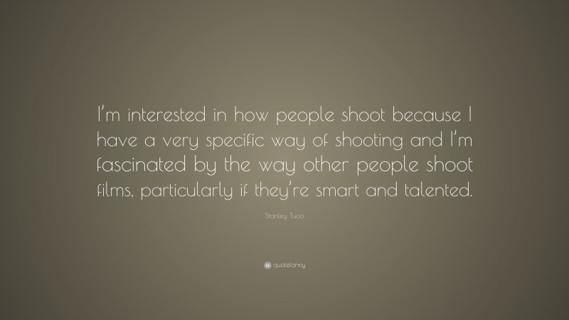 Stanley Tucci Quote: “I’m interested in how people shoot because I have a very specific way of shooting and I’m fascinated by the way other people shoot films, particularly if they’re smart and talented.”