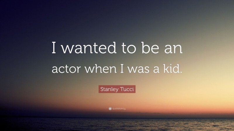 Stanley Tucci Quote: “I wanted to be an actor when I was a kid.”