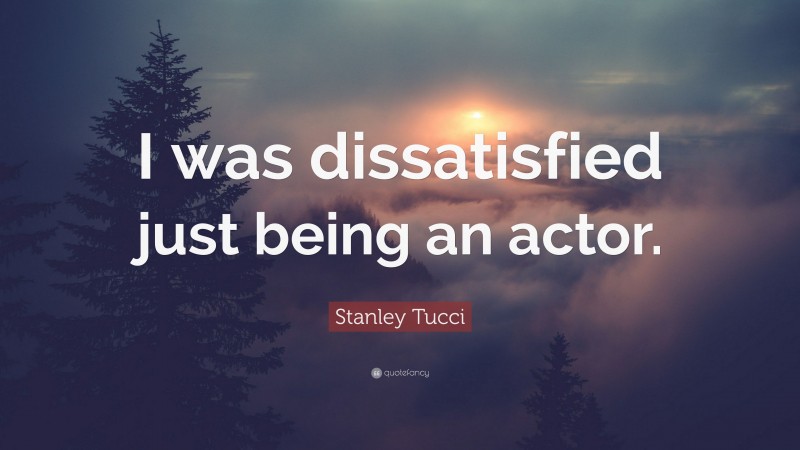 Stanley Tucci Quote: “I was dissatisfied just being an actor.”