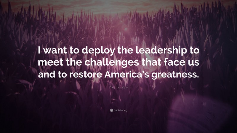 Paul Tsongas Quote: “I want to deploy the leadership to meet the challenges that face us and to restore America’s greatness.”