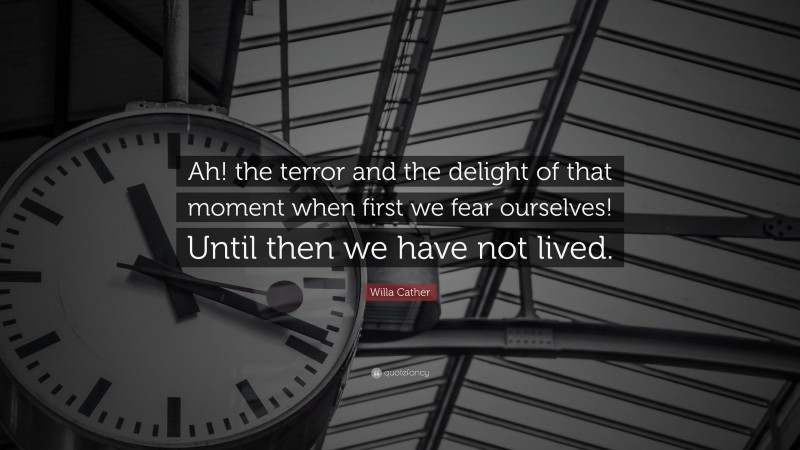 Willa Cather Quote: “Ah! the terror and the delight of that moment when first we fear ourselves! Until then we have not lived.”