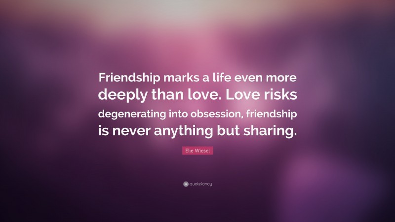 Elie Wiesel Quote: “Friendship marks a life even more deeply than love. Love risks degenerating into obsession, friendship is never anything but sharing.”