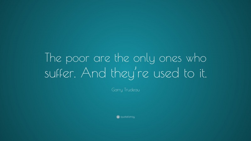 Garry Trudeau Quote: “The poor are the only ones who suffer. And they’re used to it.”