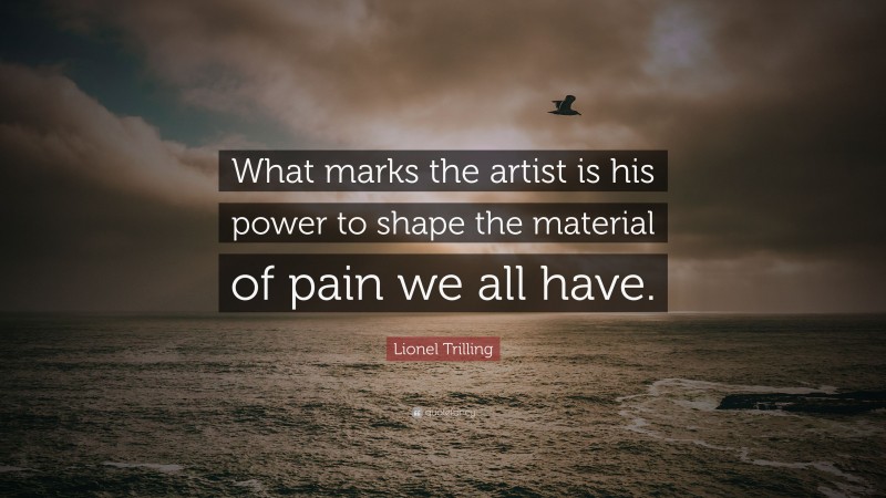 Lionel Trilling Quote: “What marks the artist is his power to shape the material of pain we all have.”