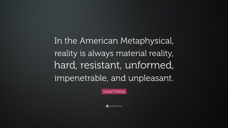 Lionel Trilling Quote: “In the American Metaphysical, reality is always material reality, hard, resistant, unformed, impenetrable, and unpleasant.”