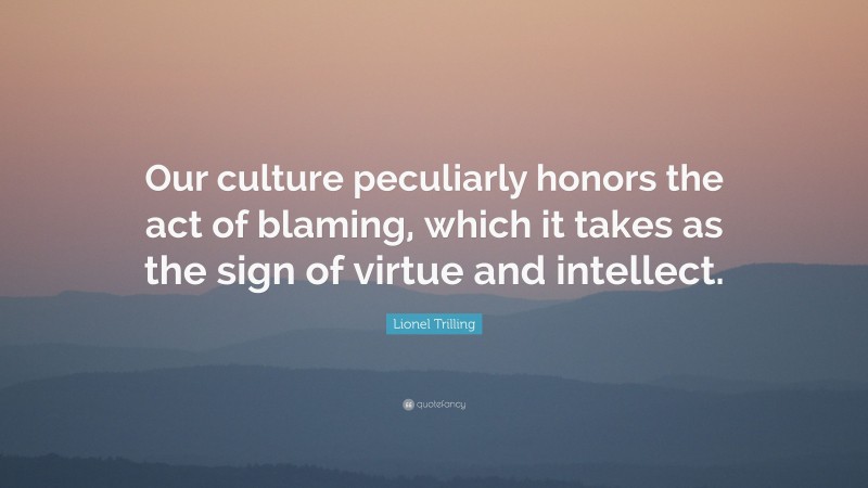 Lionel Trilling Quote: “Our culture peculiarly honors the act of blaming, which it takes as the sign of virtue and intellect.”