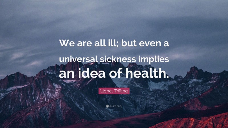 Lionel Trilling Quote: “We are all ill; but even a universal sickness implies an idea of health.”