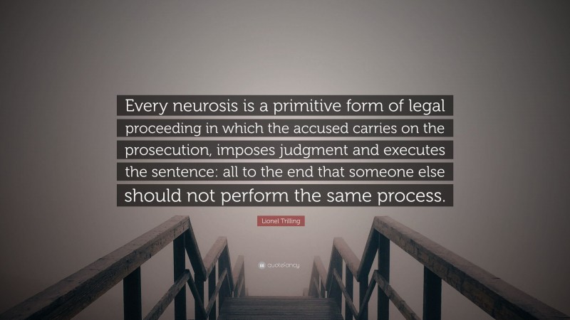 Lionel Trilling Quote: “Every neurosis is a primitive form of legal proceeding in which the accused carries on the prosecution, imposes judgment and executes the sentence: all to the end that someone else should not perform the same process.”