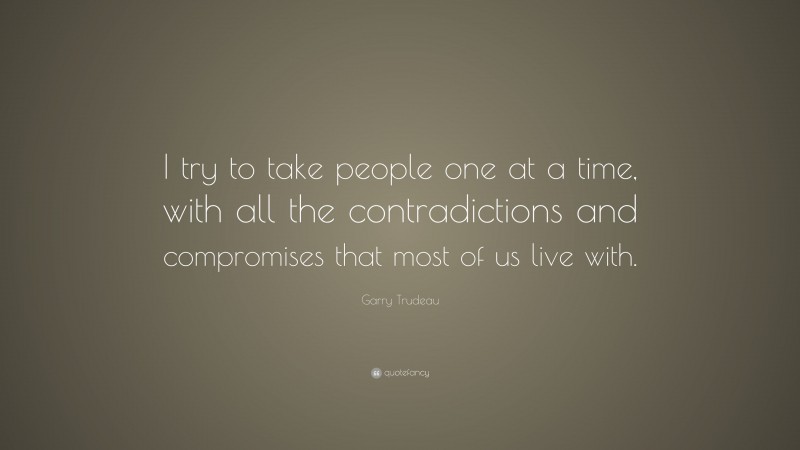 Garry Trudeau Quote: “I try to take people one at a time, with all the contradictions and compromises that most of us live with.”