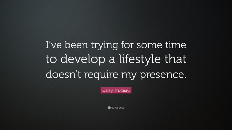 Garry Trudeau Quote: “I’ve been trying for some time to develop a lifestyle that doesn’t require my presence.”
