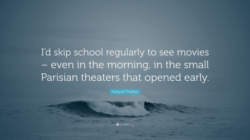 François Truffaut Quote: “I’d skip school regularly to see movies – even in the morning, in the small Parisian theaters that opened early.”