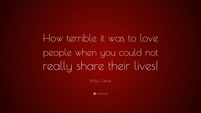 Willa Cather Quote: “How terrible it was to love people when you could not really share their lives!”