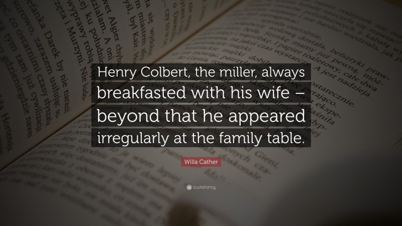 Willa Cather Quote: “Henry Colbert, the miller, always breakfasted with his wife – beyond that he appeared irregularly at the family table.”