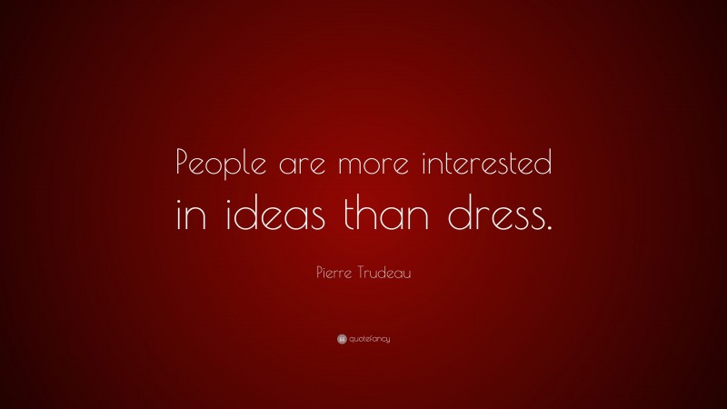 Pierre Trudeau Quote: “People are more interested in ideas than dress.”