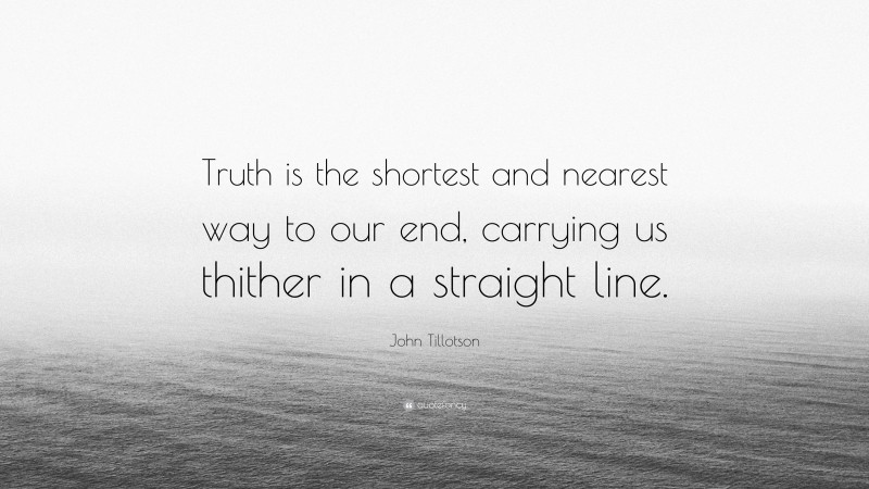 John Tillotson Quote: “Truth is the shortest and nearest way to our end, carrying us thither in a straight line.”