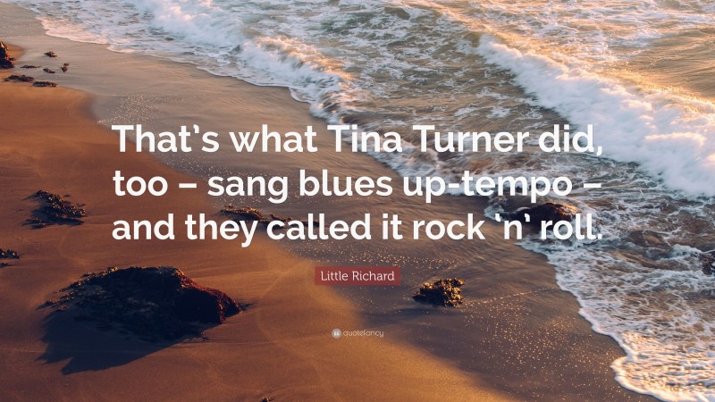 Little Richard Quote: “That’s what Tina Turner did, too – sang blues up-tempo – and they called it rock ‘n’ roll.”