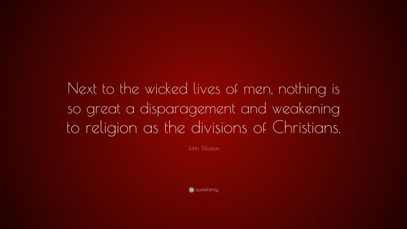 John Tillotson Quote: “Next to the wicked lives of men, nothing is so great a disparagement and weakening to religion as the divisions of Christians.”