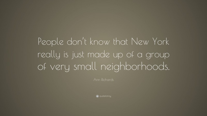 Ann Richards Quote: “People don’t know that New York really is just made up of a group of very small neighborhoods.”