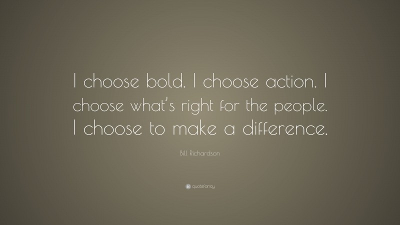 Bill Richardson Quote: “I choose bold. I choose action. I choose what’s right for the people. I choose to make a difference.”