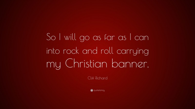 Cliff Richard Quote: “So I will go as far as I can into rock and roll carrying my Christian banner.”