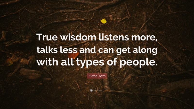 Kiana Tom Quote: “True wisdom listens more, talks less and can get along with all types of people.”