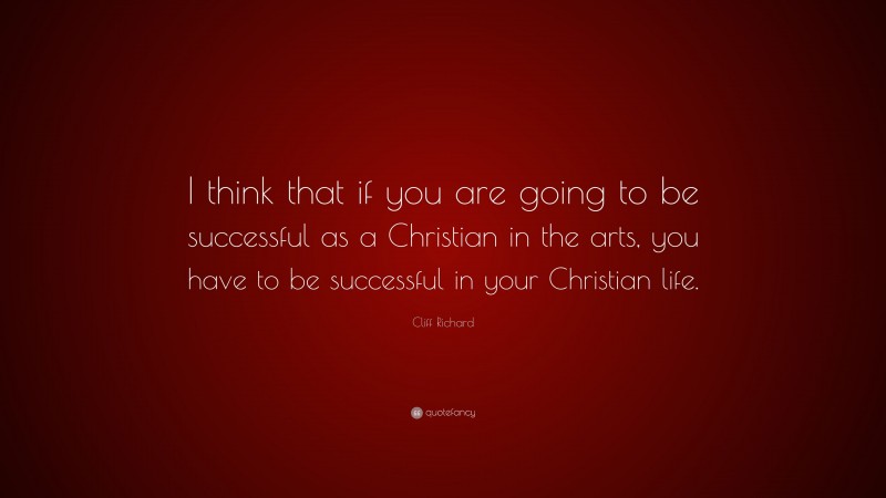 Cliff Richard Quote: “I think that if you are going to be successful as a Christian in the arts, you have to be successful in your Christian life.”