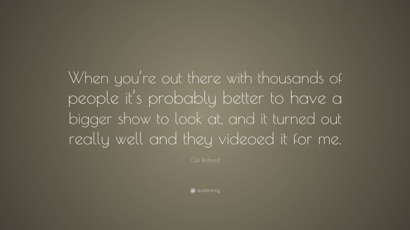 Cliff Richard Quote: “When you’re out there with thousands of people it’s probably better to have a bigger show to look at, and it turned out really well and they videoed it for me.”