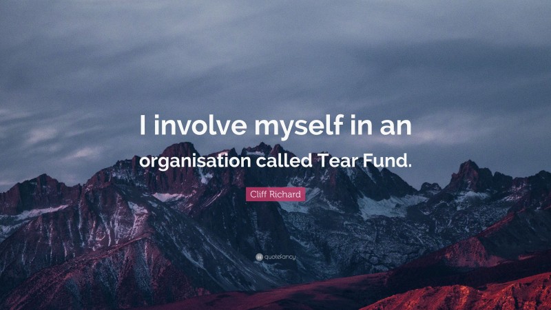 Cliff Richard Quote: “I involve myself in an organisation called Tear Fund.”