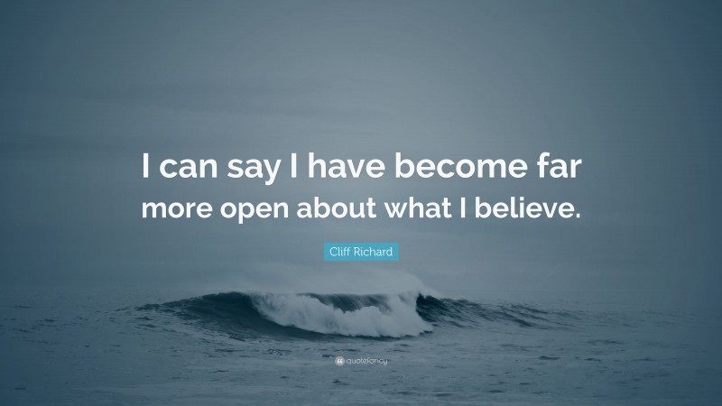 Cliff Richard Quote: “I can say I have become far more open about what I believe.”