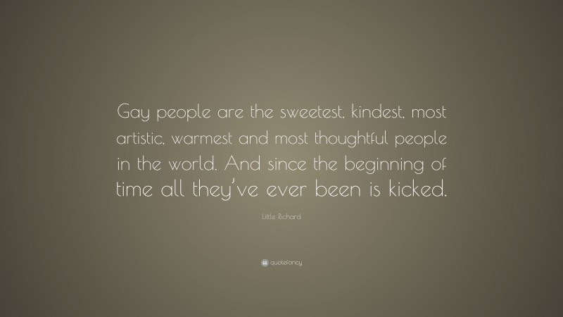 Little Richard Quote: “Gay people are the sweetest, kindest, most artistic, warmest and most thoughtful people in the world. And since the beginning of time all they’ve ever been is kicked.”