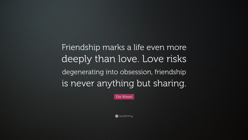 Elie Wiesel Quote: “Friendship marks a life even more deeply than love. Love risks degenerating into obsession, friendship is never anything but sharing.”
