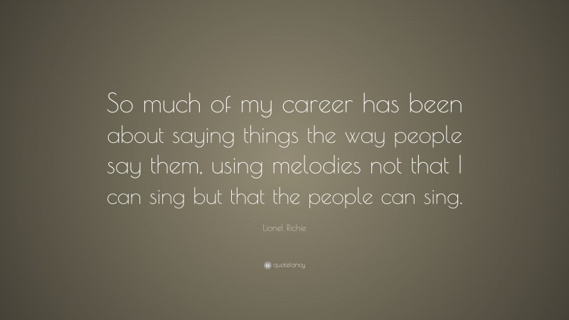 Lionel Richie Quote: “So much of my career has been about saying things the way people say them, using melodies not that I can sing but that the people can sing.”
