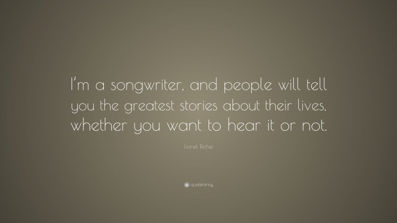 Lionel Richie Quote: “I’m a songwriter, and people will tell you the greatest stories about their lives, whether you want to hear it or not.”
