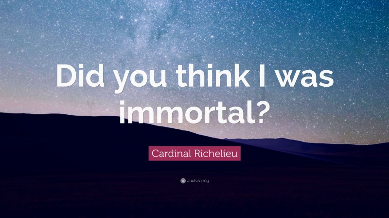 Cardinal Richelieu Quote: “Did you think I was immortal?”
