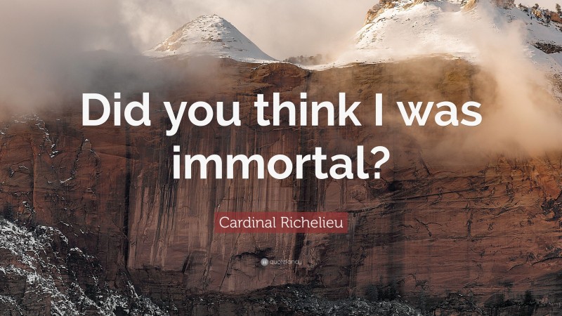 Cardinal Richelieu Quote: “Did you think I was immortal?”