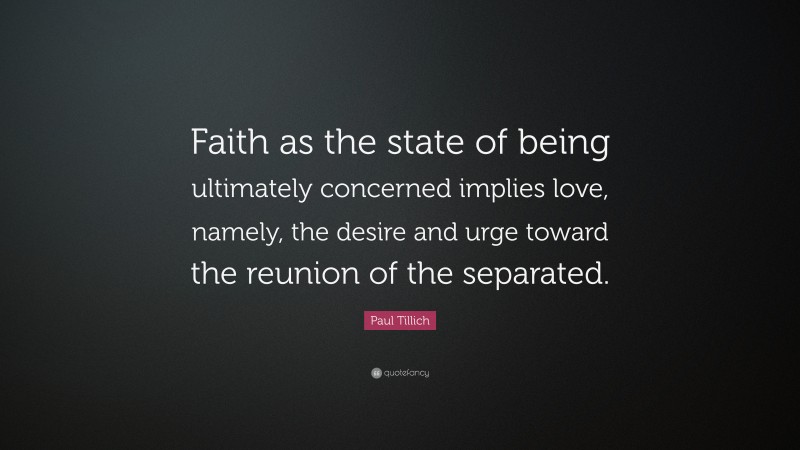 Paul Tillich Quote: “Faith as the state of being ultimately concerned implies love, namely, the desire and urge toward the reunion of the separated.”