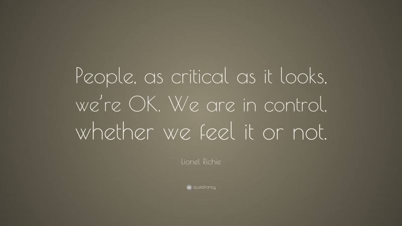 Lionel Richie Quote: “People, as critical as it looks, we’re OK. We are in control, whether we feel it or not.”