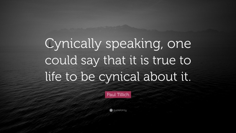 Paul Tillich Quote: “Cynically speaking, one could say that it is true to life to be cynical about it.”