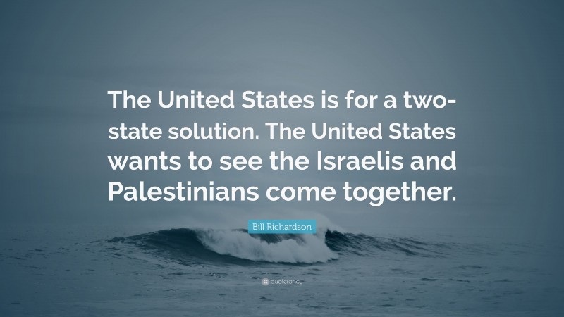 Bill Richardson Quote: “The United States is for a two-state solution. The United States wants to see the Israelis and Palestinians come together.”